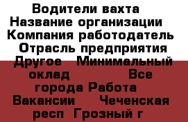 Водители вахта › Название организации ­ Компания-работодатель › Отрасль предприятия ­ Другое › Минимальный оклад ­ 50 000 - Все города Работа » Вакансии   . Чеченская респ.,Грозный г.